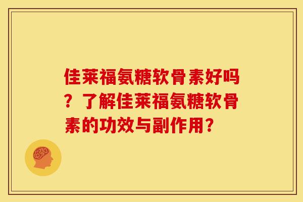 佳莱福氨糖软骨素好吗？了解佳莱福氨糖软骨素的功效与副作用？