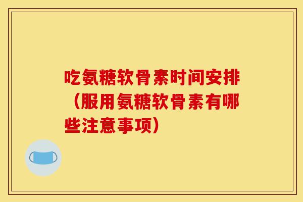 吃氨糖软骨素时间安排（服用氨糖软骨素有哪些注意事项）