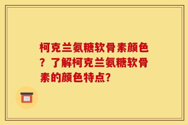 柯克兰氨糖软骨素颜色？了解柯克兰氨糖软骨素的颜色特点？
