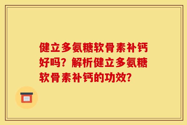 健立多氨糖软骨素补钙好吗？解析健立多氨糖软骨素补钙的功效？
