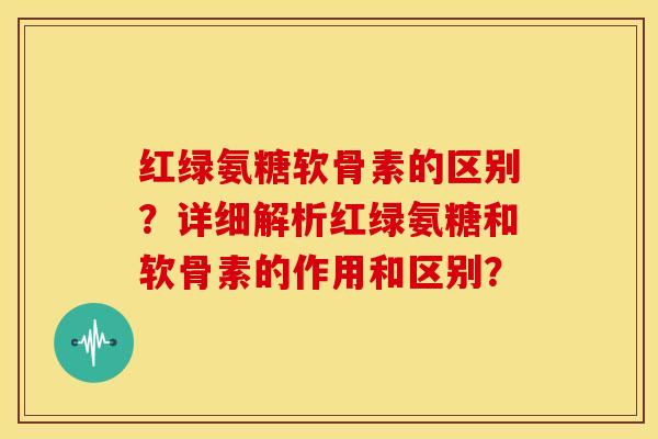 红绿氨糖软骨素的区别?详细解析红绿氨糖和软骨素的作用和区别? 红绿氨糖软骨素的区别?详细解析红绿氨糖和软骨素的作用和区别?