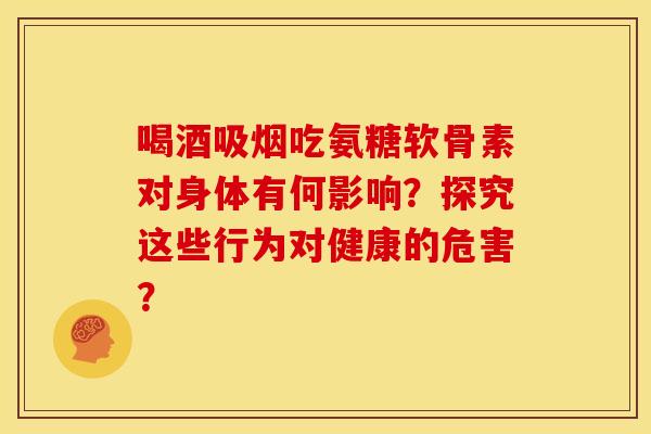 喝酒吸烟吃氨糖软骨素对身体有何影响?探究这些行为对健康的危害? 喝酒吸烟吃氨糖软骨素对身体有何影响?探究这些行为对健康的危害?