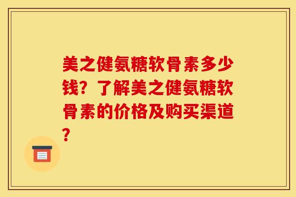 美之健氨糖软骨素多少钱？了解美之健氨糖软骨素的价格及购买渠道？