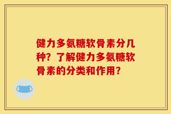 健力多氨糖软骨素分几种？了解健力多氨糖软骨素的分类和作用？