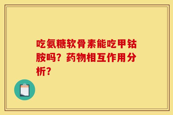 吃氨糖软骨素能吃甲钴胺吗?相互作用分析? 吃氨糖软骨素能吃甲钴胺吗?相互作用分析?