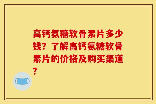 高钙氨糖软骨素片多少钱？了解高钙氨糖软骨素片的价格及购买渠道？