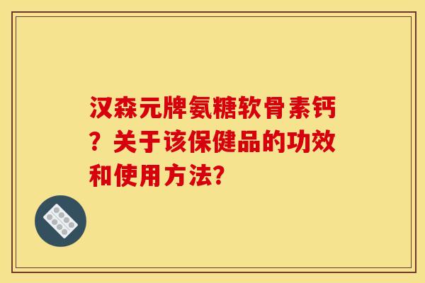 汉森元牌氨糖软骨素钙？关于该保健品的功效和使用方法？