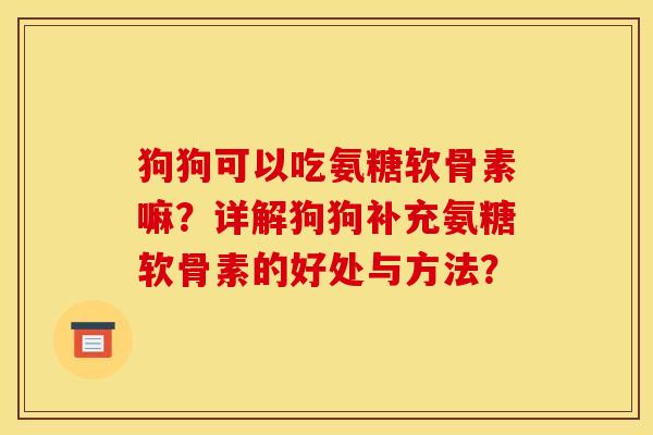 狗狗可以吃氨糖软骨素嘛？详解狗狗补充氨糖软骨素的好处与方法？