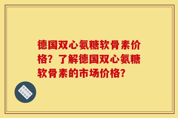 德国双心氨糖软骨素价格？了解德国双心氨糖软骨素的市场价格？