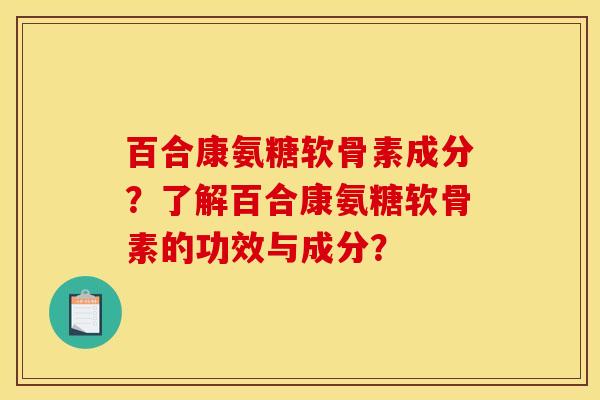 百合康氨糖软骨素成分？了解百合康氨糖软骨素的功效与成分？
