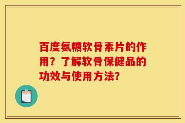 百度氨糖软骨素片的作用？了解软骨保健品的功效与使用方法？
