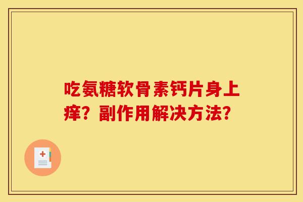吃氨糖软骨素钙片身上痒？副作用解决方法？