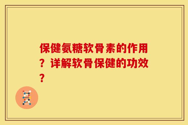 保健氨糖软骨素的作用？详解软骨保健的功效？