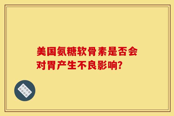 美国氨糖软骨素是否会对胃产生不良影响？