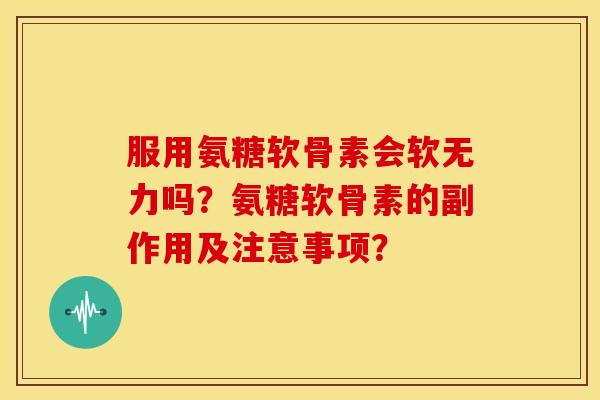 服用氨糖软骨素会软无力吗？氨糖软骨素的副作用及注意事项？
