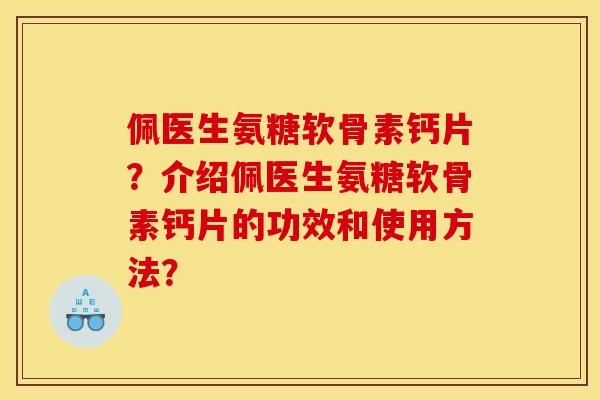 佩医生氨糖软骨素钙片?介绍佩医生氨糖软骨素钙片的功效和使用方法? 佩医生氨糖软骨素钙片?介绍佩医生氨糖软骨素钙片的功效和使用方法?