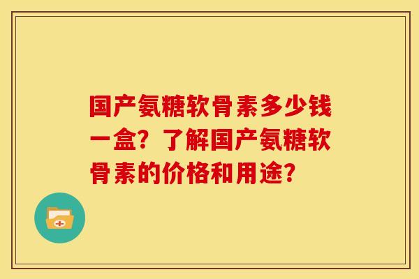 国产氨糖软骨素多少钱一盒？了解国产氨糖软骨素的价格和用途？