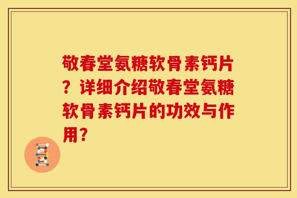 敬春堂氨糖软骨素钙片？详细介绍敬春堂氨糖软骨素钙片的功效与作用？