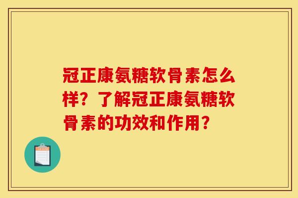 冠正康氨糖软骨素怎么样？了解冠正康氨糖软骨素的功效和作用？