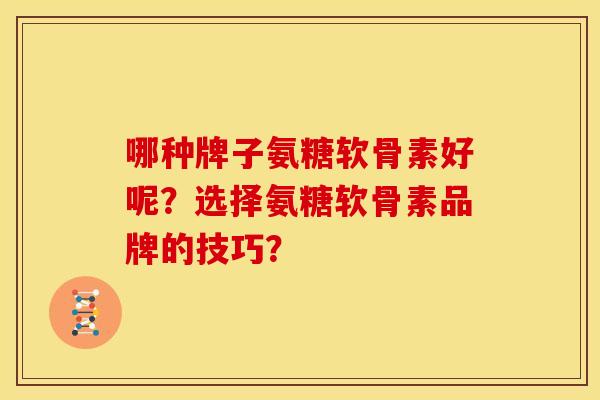 哪种牌子氨糖软骨素好呢？选择氨糖软骨素品牌的技巧？