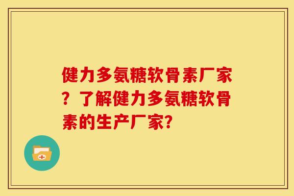 健力多氨糖软骨素厂家？了解健力多氨糖软骨素的生产厂家？