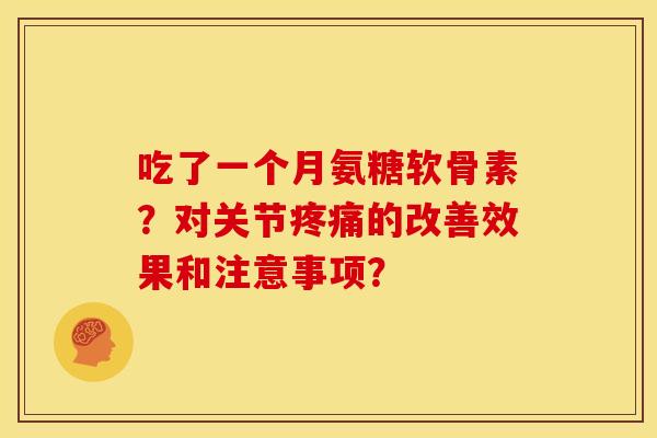 吃了一个月氨糖软骨素?对关节的改善效果和注意事项? 吃了一个月氨糖软骨素?对关节的改善效果和注意事项?
