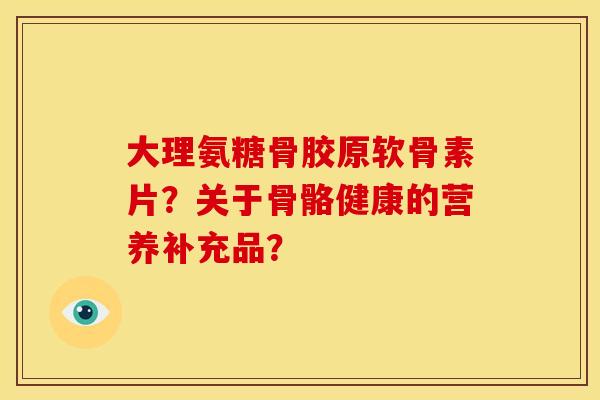 大理氨糖骨胶原软骨素片?关于骨骼健康的营养补充品? 大理氨糖骨胶原软骨素片?关于骨骼健康的营养补充品?