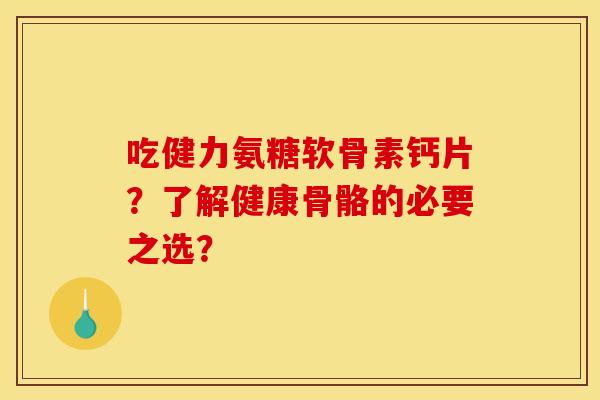 吃健力氨糖软骨素钙片？了解健康骨骼的必要之选？