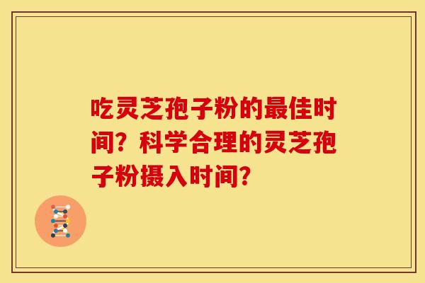 吃灵芝孢子粉的佳时间？科学合理的灵芝孢子粉摄入时间？