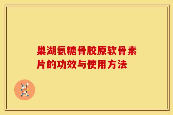 巢湖氨糖骨胶原软骨素片的功效与使用方法
