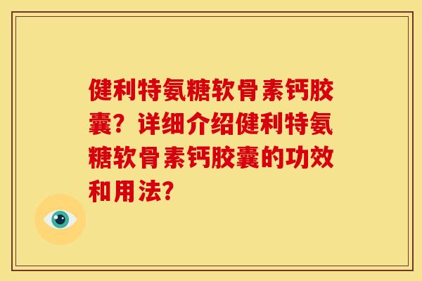 健利特氨糖软骨素钙胶囊？详细介绍健利特氨糖软骨素钙胶囊的功效和用法？
