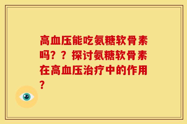 高血压能吃氨糖软骨素吗？？探讨氨糖软骨素在高血压治疗中的作用？