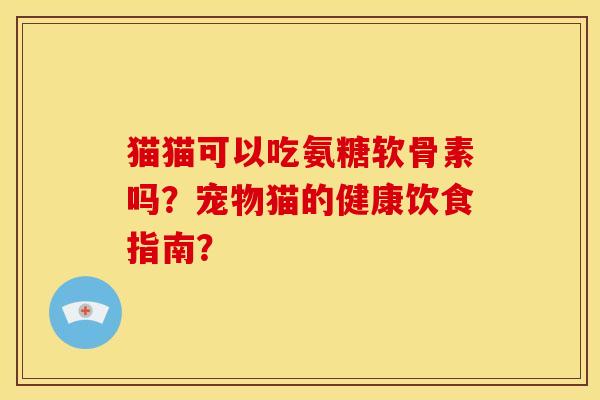 猫猫可以吃氨糖软骨素吗？宠物猫的健康饮食指南？