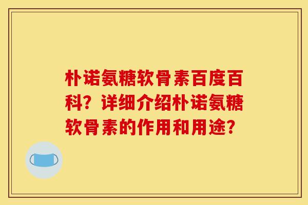 朴诺氨糖软骨素百度百科？详细介绍朴诺氨糖软骨素的作用和用途？