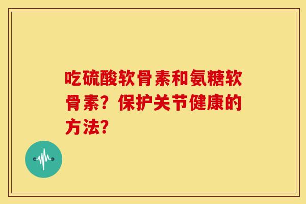 吃硫酸软骨素和氨糖软骨素？保护关节健康的方法？