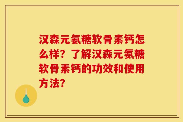 汉森元氨糖软骨素钙怎么样?了解汉森元氨糖软骨素钙的功效和使用方法? 汉森元氨糖软骨素钙怎么样?了解汉森元氨糖软骨素钙的功效和使用方法?