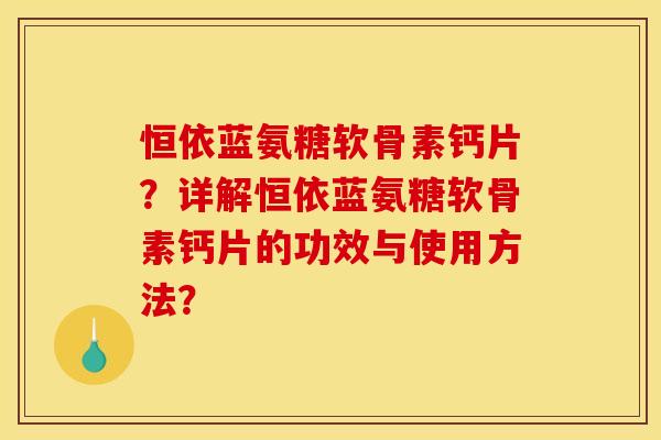 恒依蓝氨糖软骨素钙片?详解恒依蓝氨糖软骨素钙片的功效与使用方法? 恒依蓝氨糖软骨素钙片?详解恒依蓝氨糖软骨素钙片的功效与使用方法?