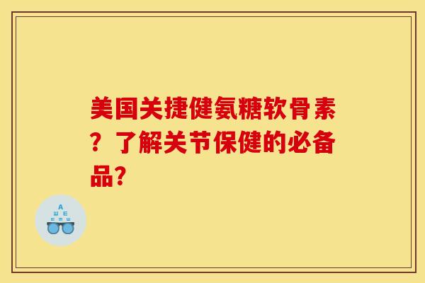 美国关捷健氨糖软骨素？了解关节保健的必备品？