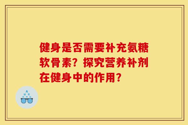 健身是否需要补充氨糖软骨素？探究营养补剂在健身中的作用？