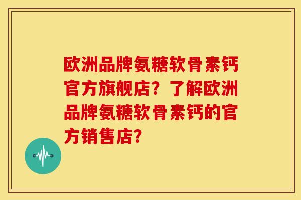 欧洲品牌氨糖软骨素钙官方旗舰店？了解欧洲品牌氨糖软骨素钙的官方销售店？
