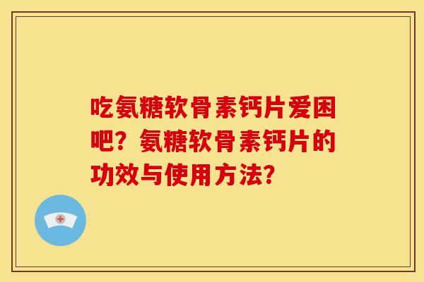 吃氨糖软骨素钙片爱困吧?氨糖软骨素钙片的功效与使用方法? 吃氨糖软骨素钙片爱困吧?氨糖软骨素钙片的功效与使用方法?