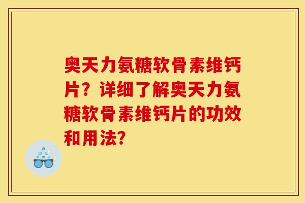奥天力氨糖软骨素维钙片？详细了解奥天力氨糖软骨素维钙片的功效和用法？