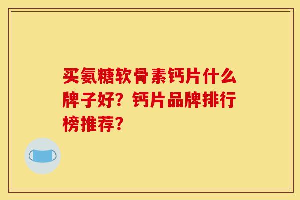 买氨糖软骨素钙片什么牌子好？钙片品牌排行榜推荐？