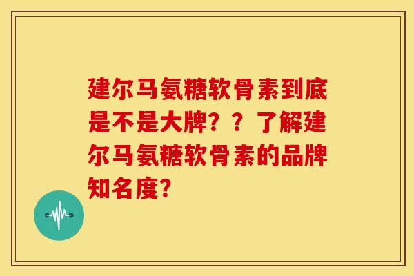 建尔马氨糖软骨素到底是不是大牌？？了解建尔马氨糖软骨素的品牌知名度？