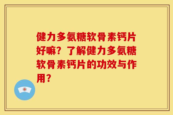 健力多氨糖软骨素钙片好嘛?了解健力多氨糖软骨素钙片的功效与作用? 健力多氨糖软骨素钙片好嘛?了解健力多氨糖软骨素钙片的功效与作用?