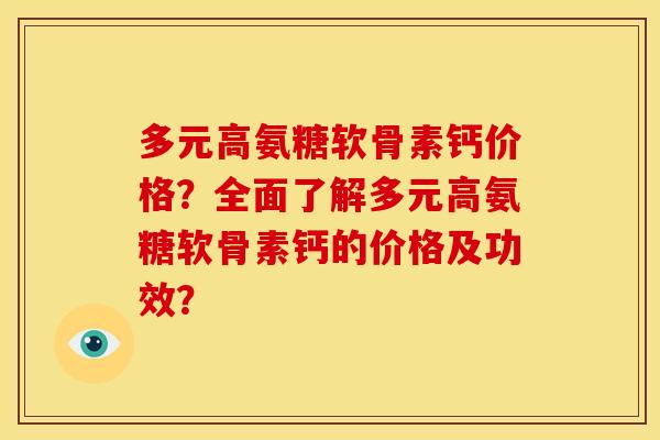 多元高氨糖软骨素钙价格？全面了解多元高氨糖软骨素钙的价格及功效？