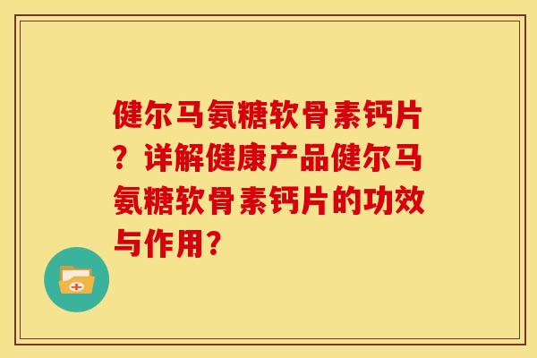 健尔马氨糖软骨素钙片？详解健康产品健尔马氨糖软骨素钙片的功效与作用？