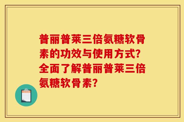 普丽普莱三倍氨糖软骨素的功效与使用方式？全面了解普丽普莱三倍氨糖软骨素？