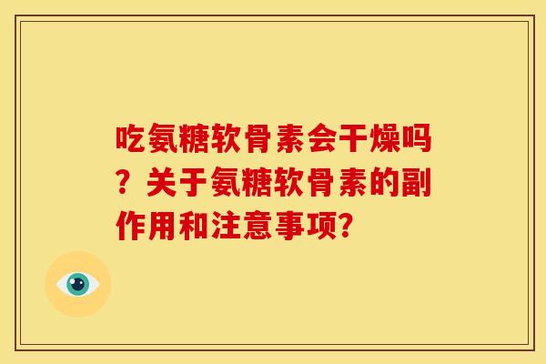 吃氨糖软骨素会干燥吗？关于氨糖软骨素的副作用和注意事项？