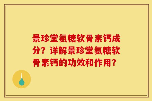 景珍堂氨糖软骨素钙成分？详解景珍堂氨糖软骨素钙的功效和作用？